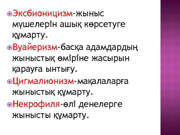  Эксбионицизм-жыныс мүшелерін ашық көрсетуге құмарту. Вуайеризм-басқа адамдардың жыныстық өміріне жасырын қарауға ынтығу. Цигмалионизм-мақалаларға