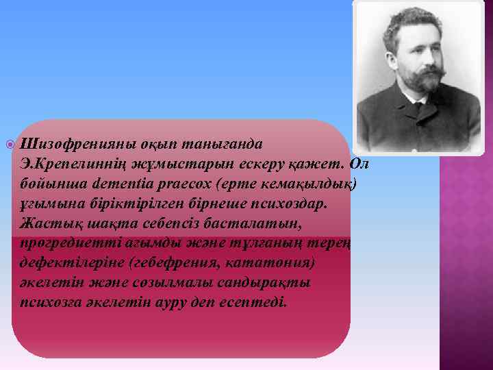  Шизофренияны оқып танығанда Э. Крепелиннің жұмыстарын ескеру қажет. Ол бойынша dementia praecox (ерте