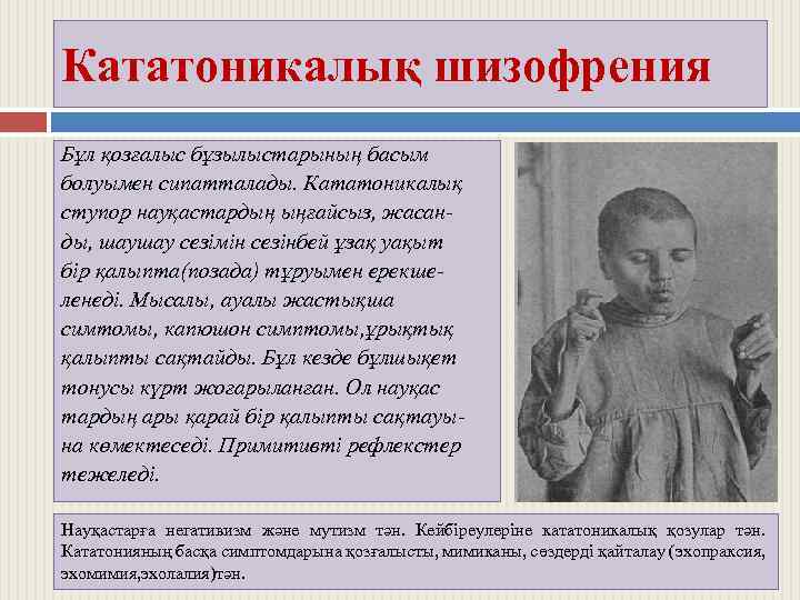 Кататоникалық шизофрения Бұл қозғалыс бұзылыстарының басым болуымен сипатталады. Кататоникалық ступор науқастардың ыңғайсыз, жасанды, шаушау