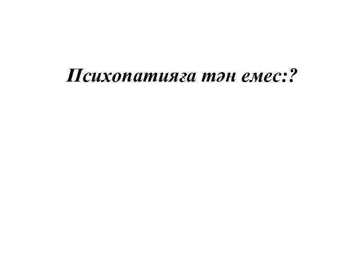 Психопатияға тән емес: ? 