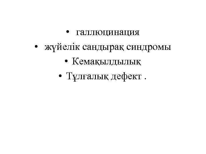  • галлюцинация • жүйелік сандырақ синдромы • Кемақылдылық • Тұлғалық дефект. 
