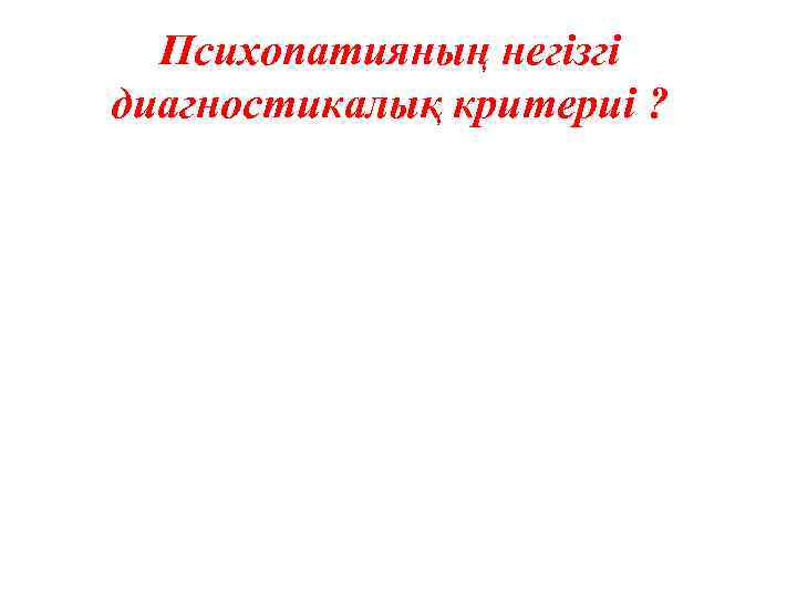 Психопатияның негізгі диагностикалық критериі ? 