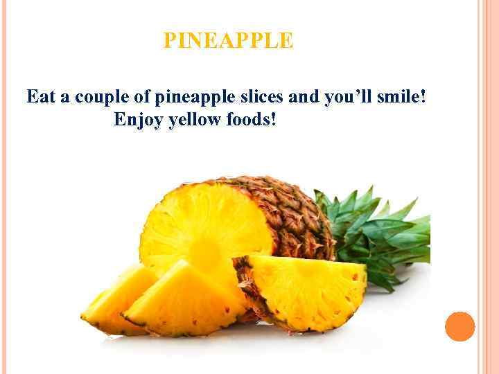 PINEAPPLE Eat a couple of pineapple slices and you’ll smile! Enjoy yellow foods! 