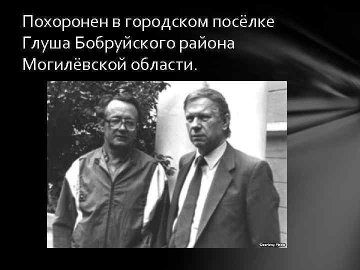 Похоронен в городском посёлке Глуша Бобруйского района Могилёвской области. 