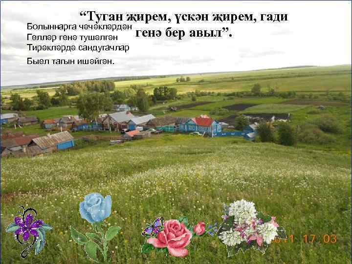 “Туган җирем, үскән җирем, гади Болыннарга чәчәкләрдән генә бер авыл”. Гөлләр генә тушәлгән Тирәкләрдә