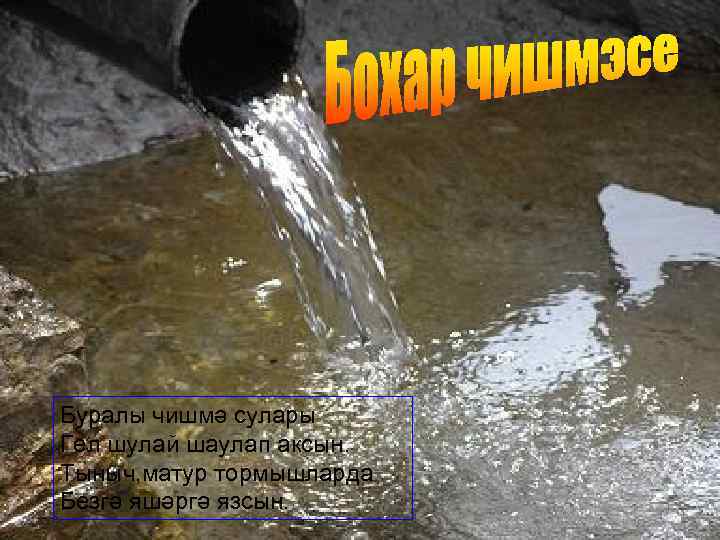 Буралы чишмә сулары Гел шулай шаулап аксын. Тыныч, матур тормышларда Безгә яшәргә язсын. 