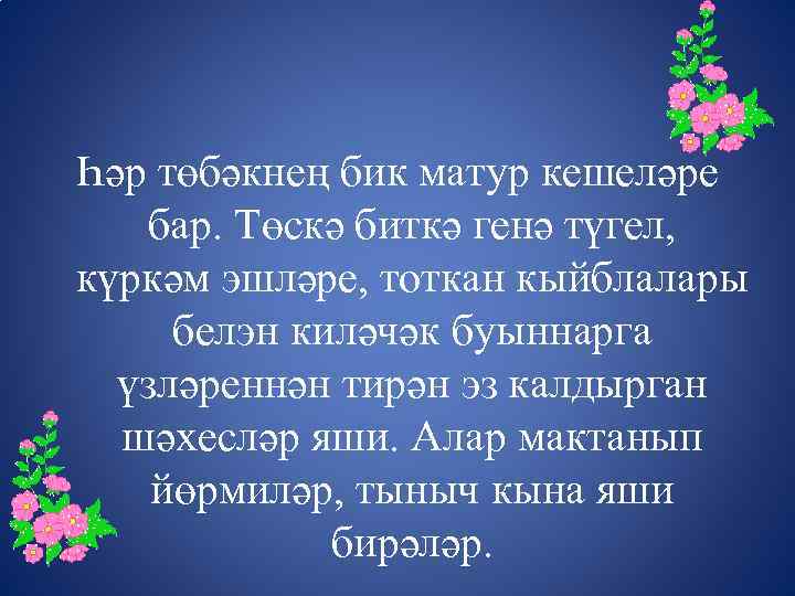 Һәр төбәкнең бик матур кешеләре бар. Төскә биткә генә түгел, күркәм эшләре, тоткан кыйблалары