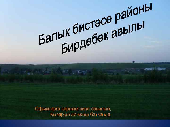Бирдебәк авылы Офыкларга карыйм сине сагынып, Кызарып ла кояш батканда. 