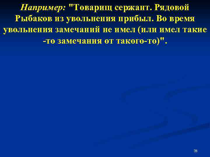 Например: "Товарищ сержант. Рядовой Рыбаков из увольнения прибыл. Во время увольнения замечаний не имел