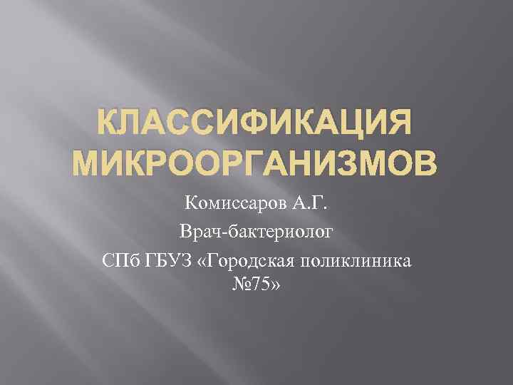 КЛАССИФИКАЦИЯ МИКРООРГАНИЗМОВ Комиссаров А. Г. Врач бактериолог СПб ГБУЗ «Городская поликлиника № 75» 