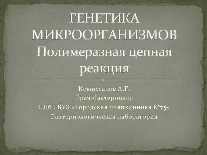 ГЕНЕТИКА МИКРООРГАНИЗМОВ Полимеразная цепная реакция Комиссаров А. Г. Врач-бактериолог СПб ГБУЗ «Городская поликлиника №