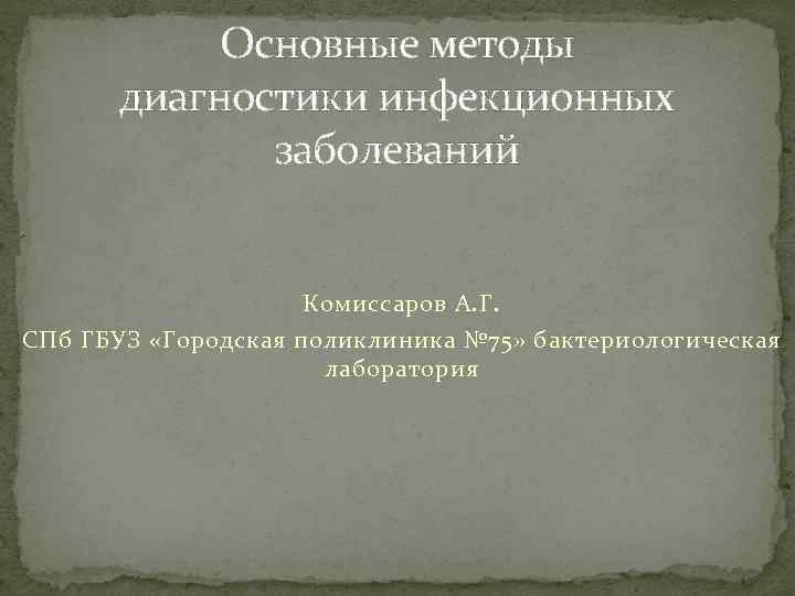 Основные методы диагностики инфекционных заболеваний Комиссаров А. Г. СПб ГБУЗ «Городская поликлиника № 75»