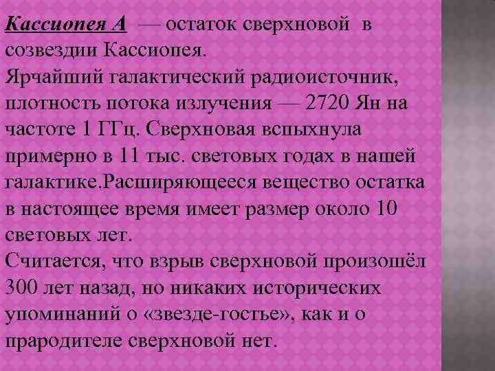 Кассиопея A — остаток сверхновой в созвездии Кассиопея. Ярчайший галактический радиоисточник, плотность потока излучения