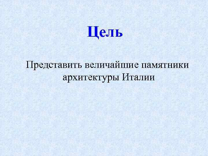 Цель Представить величайшие памятники архитектуры Италии 