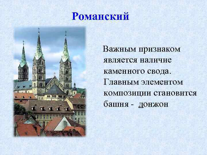 Романский Важным признаком является наличие каменного свода. Главным элементом композиции становится башня - донжон