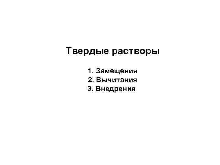 Твердые растворы 1. Замещения 2. Вычитания 3. Внедрения 