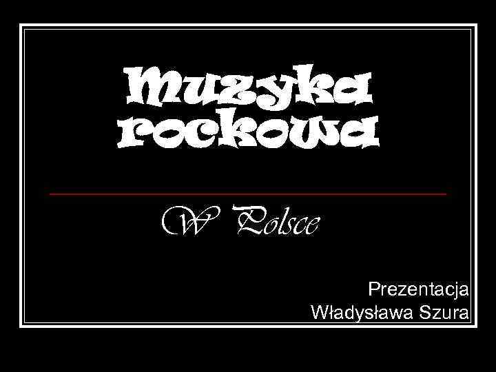 Muzyka rockowa W Polsce Prezentacja Władysława Szura 