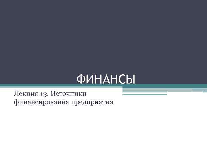 ФИНАНСЫ Лекция 13. Источники финансирования предприятия 