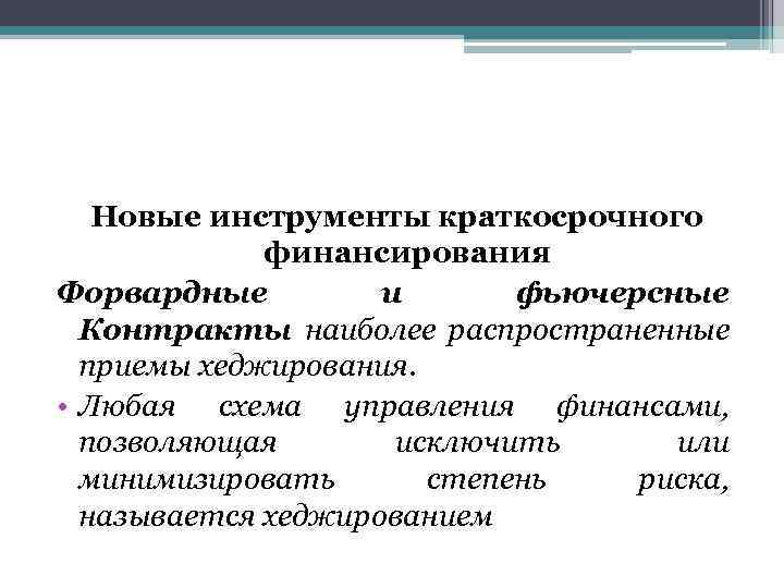 Новые инструменты краткосрочного финансирования Форвардные и фьючерсные Контракты наиболее распространенные приемы хеджирования. • Любая