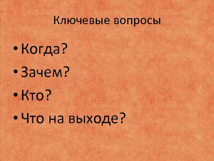 Ключевые вопросы • Когда? • Зачем? • Кто? • Что на выходе? 