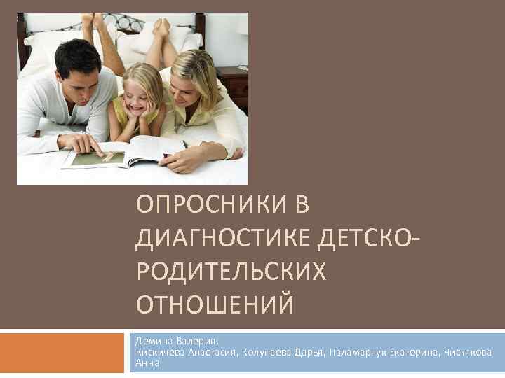 ОПРОСНИКИ В ДИАГНОСТИКЕ ДЕТСКОРОДИТЕЛЬСКИХ ОТНОШЕНИЙ Демина Валерия, Кискичева Анастасия, Колупаева Дарья, Паламарчук Екатерина, Чистякова