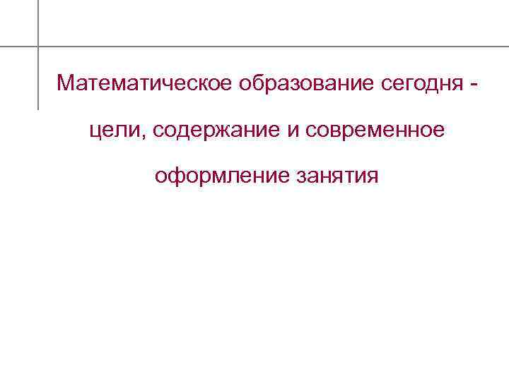 Математическое образование сегодня - цели, содержание и современное оформление занятия 