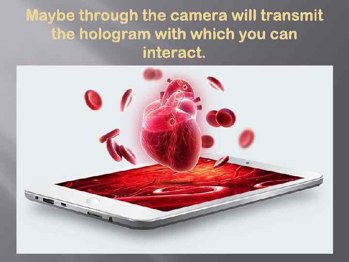 Maybe through the camera will transmit the hologram with which you can interact. 