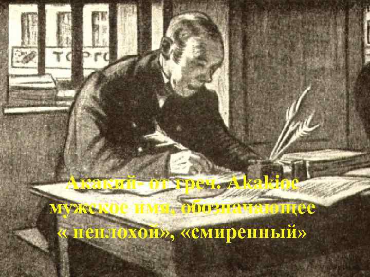 Акакий- от греч. Akakioc мужское имя, обозначающее « неплохой» , «смиренный» 