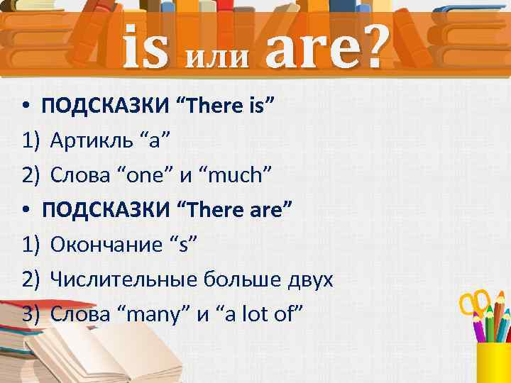 is или are? • ПОДСКАЗКИ “There is” 1) Артикль “a” 2) Слова “one” и