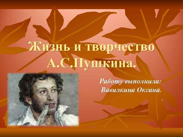 Жизнь и творчество А. С. Пушкина. Работу выполнила: Вавилкина Оксана. . 