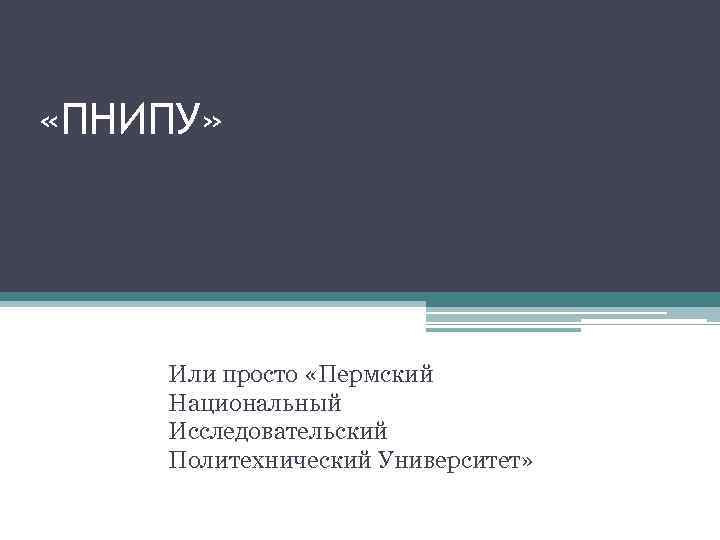  «ПНИПУ» Или просто «Пермский Национальный Исследовательский Политехнический Университет» 