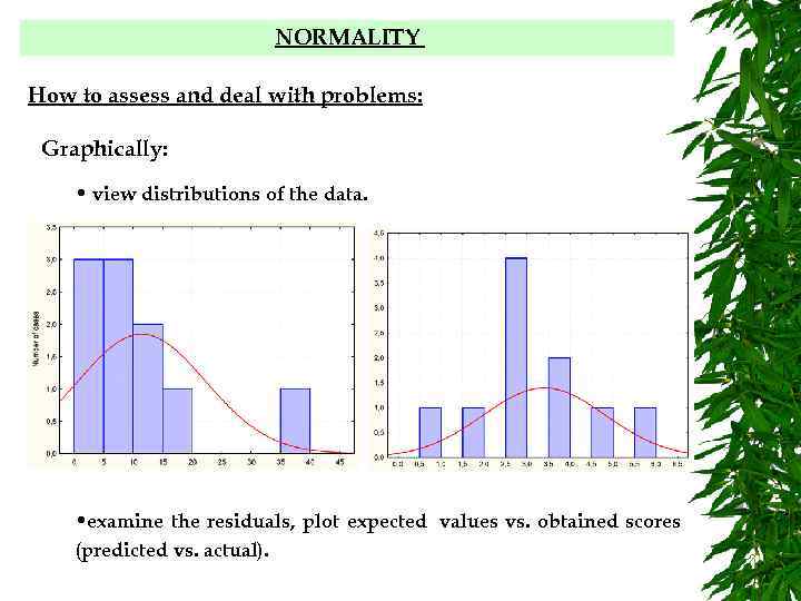 NORMALITY How to assess and deal with problems: Graphically: • view distributions of the