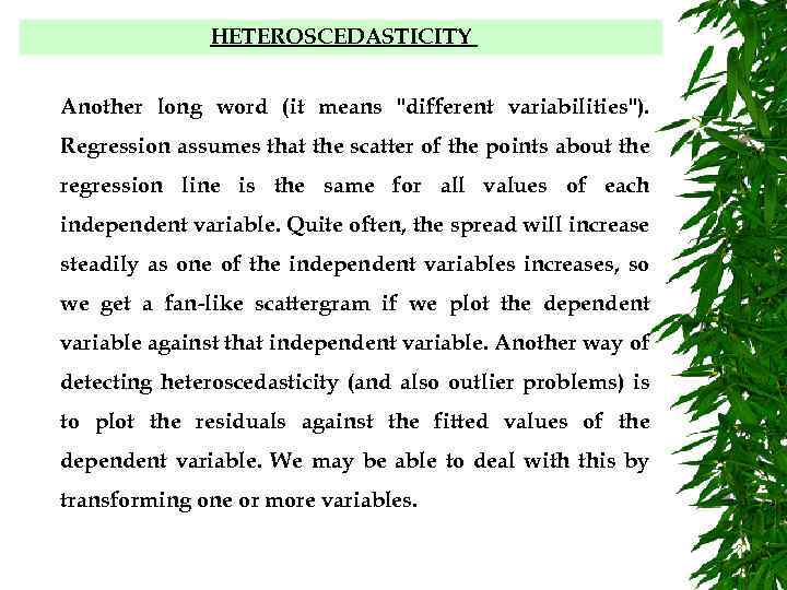 HETEROSCEDASTICITY Another long word (it means "different variabilities"). Regression assumes that the scatter of