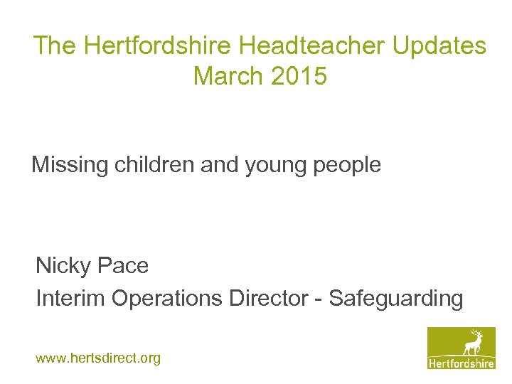 The Hertfordshire Headteacher Updates March 2015 Missing children and young people Nicky Pace Interim