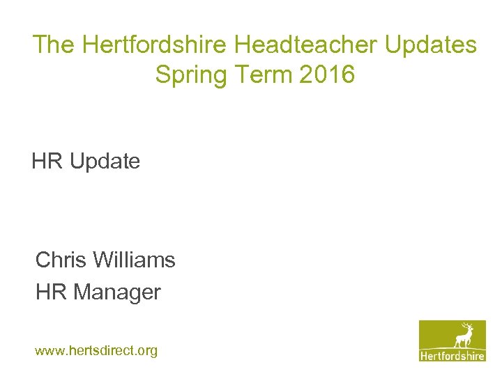 The Hertfordshire Headteacher Updates Spring Term 2016 HR Update Chris Williams HR Manager www.