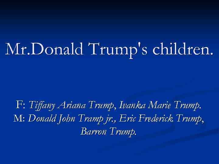 Mr. Donald Trump's children. F: Tiffany Ariana Trump, Ivanka Marie Trump. M: Donald John