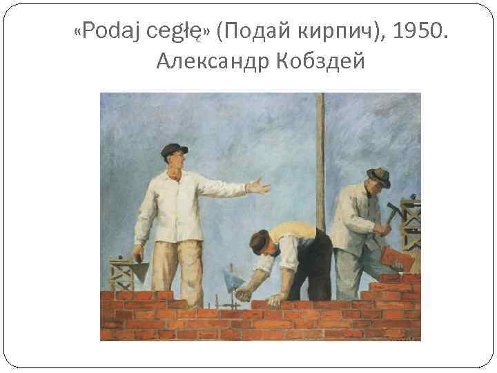  «Podaj cegłę» (Подай кирпич), 1950. Александр Кобздей 