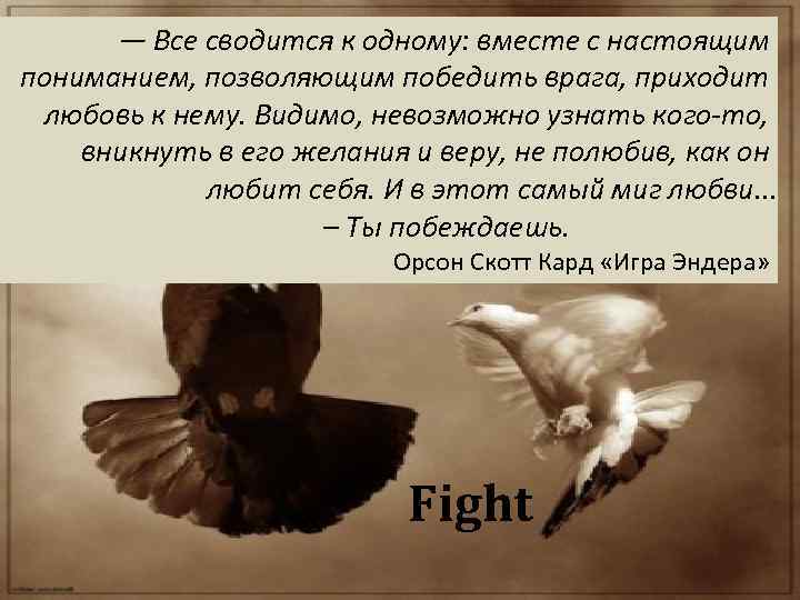 — Все сводится к одному: вместе с настоящим пониманием, позволяющим победить врага, приходит любовь
