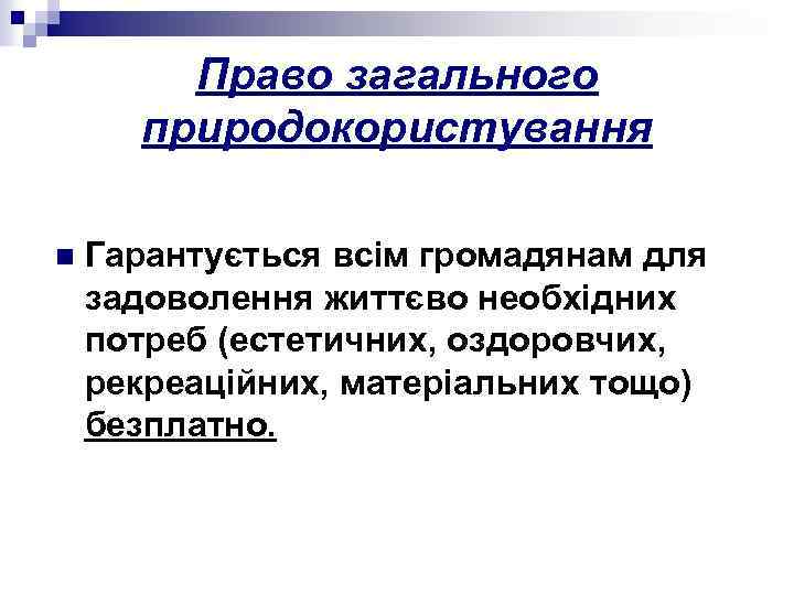 Право загального природокористування n Гарантується всім громадянам для задоволення життєво необхідних потреб (естетичних, оздоровчих,