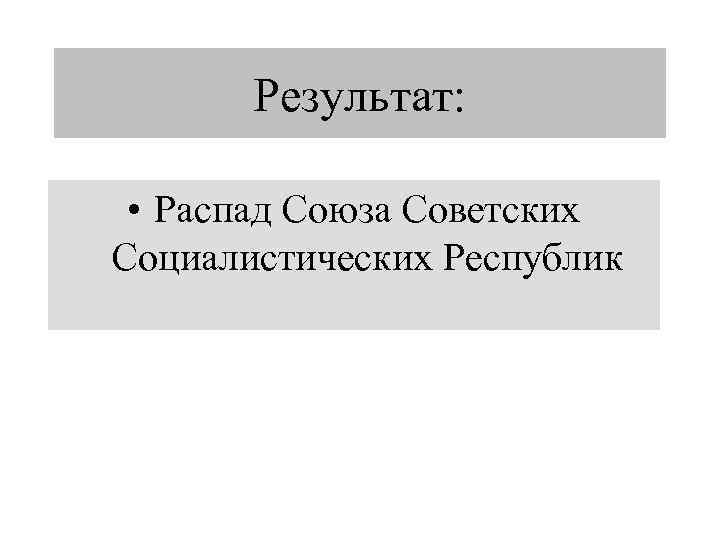 Результат: • Распад Союза Советских Социалистических Республик 