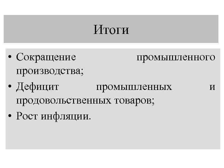 Итоги • Сокращение промышленного производства; • Дефицит промышленных и продовольственных товаров; • Рост инфляции.