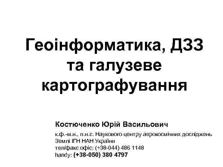 Геоінформатика, ДЗЗ та галузеве картографування Костюченко Юрій Васильович к. ф. -м. н. , п.