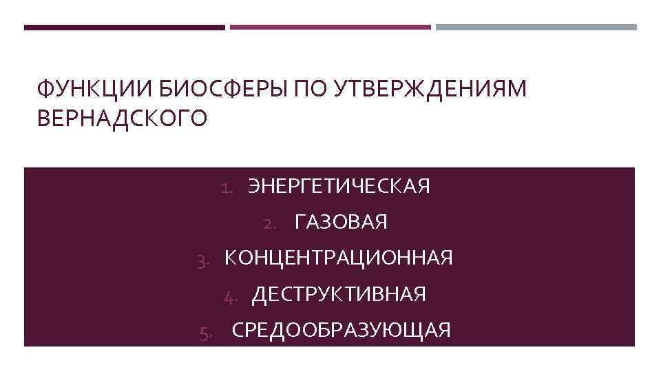 ФУНКЦИИ БИОСФЕРЫ ПО УТВЕРЖДЕНИЯМ ВЕРНАДСКОГО 1. ЭНЕРГЕТИЧЕСКАЯ 2. ГАЗОВАЯ 3. КОНЦЕНТРАЦИОННАЯ 4. ДЕСТРУКТИВНАЯ 5.