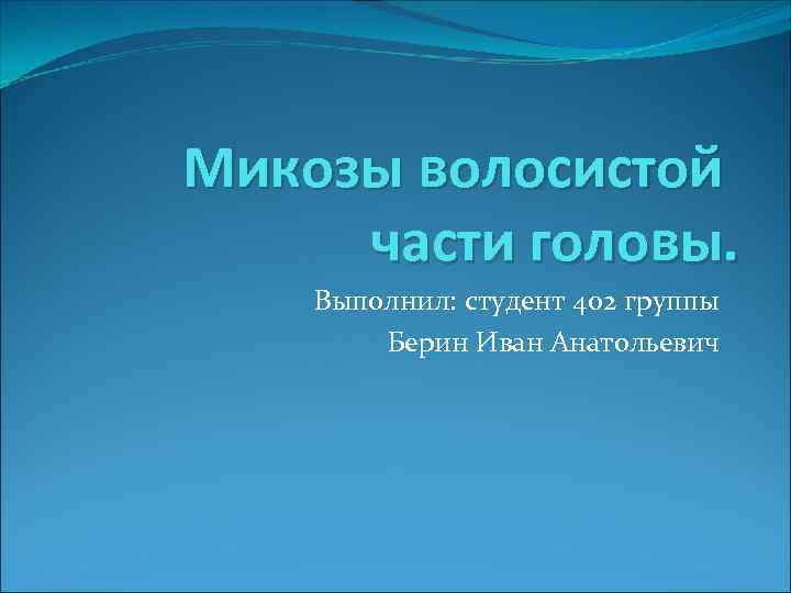 Микозы волосистой части головы. Выполнил: студент 402 группы Берин Иван Анатольевич 