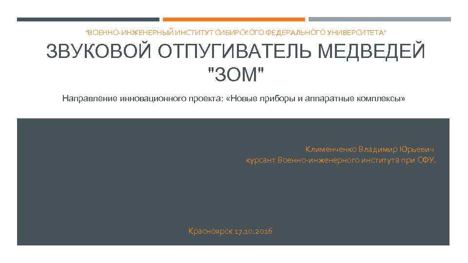 "ВОЕННО-ИНЖЕНЕРНЫЙ ИНСТИТУТ СИБИРСКОГО ФЕДЕРАЛЬНОГО УНИВЕРСИТЕТА" ЗВУКОВОЙ ОТПУГИВАТЕЛЬ МЕДВЕДЕЙ "ЗОМ" Направление инновационного проекта: «Новые приборы