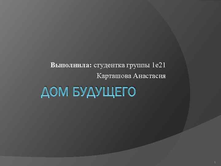 Выполнила: студентка группы 1 е 21 Карташова Анастасия ДОМ БУДУЩЕГО 1 