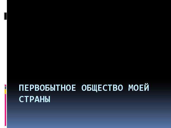 ПЕРВОБЫТНОЕ ОБЩЕСТВО МОЕЙ СТРАНЫ 