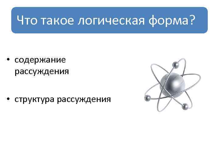 Что такое логическая форма? • содержание рассуждения • структура рассуждения 