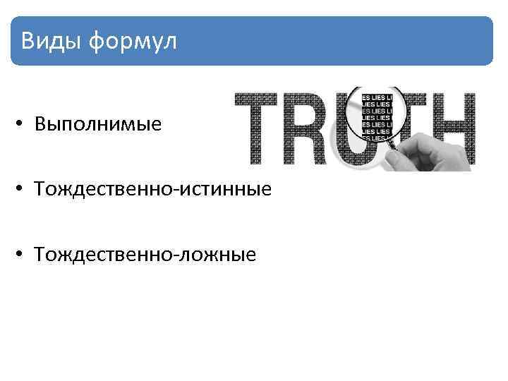 Виды формул • Выполнимые • Тождественно-истинные • Тождественно-ложные 