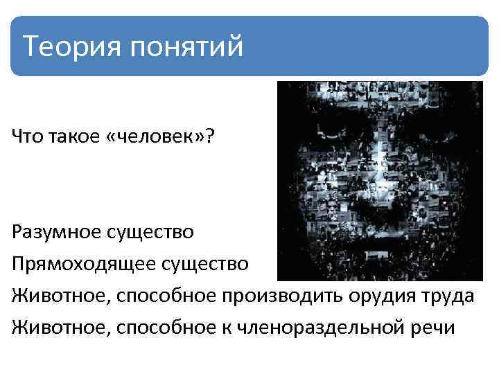 Теория понятий Что такое «человек» ? Разумное существо Прямоходящее существо Животное, способное производить орудия